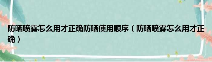 防晒喷雾怎么用才正确防晒使用顺序（防晒喷雾怎么用才正确）