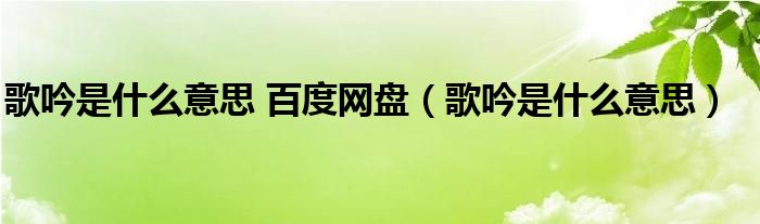  歌吟是什么意思 百度网盘（歌吟是什么意思）