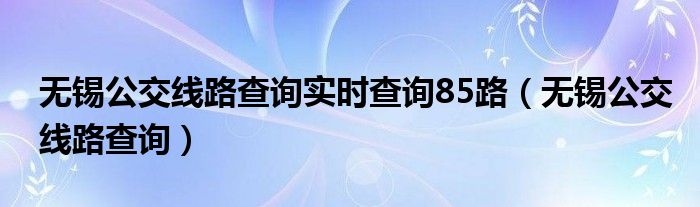  无锡公交线路查询实时查询85路（无锡公交线路查询）