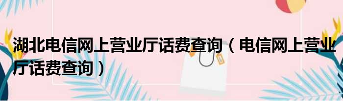 湖北电信网上营业厅话费查询（电信网上营业厅话费查询）