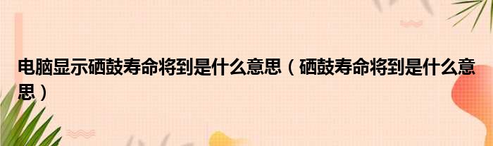 电脑显示硒鼓寿命将到是什么意思（硒鼓寿命将到是什么意思）