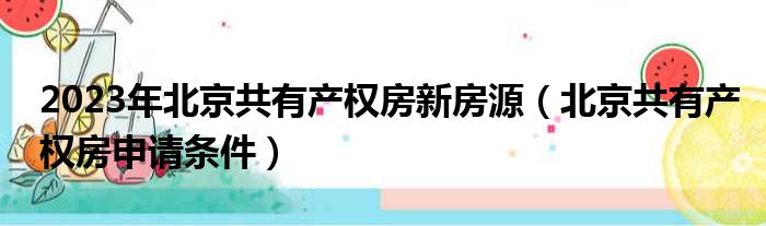 2023年北京共有产权房新房源（北京共有产权房申请条件）