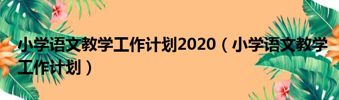 小学语文教学工作计划2020（小学语文教学工作计划）