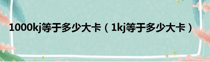 1000kj等于多少大卡（1kj等于多少大卡）