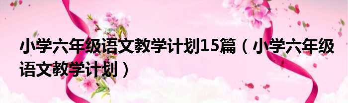 小学六年级语文教学计划15篇（小学六年级语文教学计划）