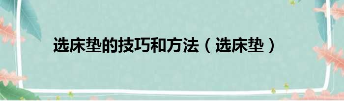 选床垫的技巧和方法（选床垫）