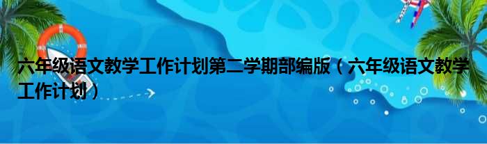 六年级语文教学工作计划第二学期部编版（六年级语文教学工作计划）