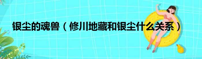 银尘的魂兽（修川地藏和银尘什么关系）