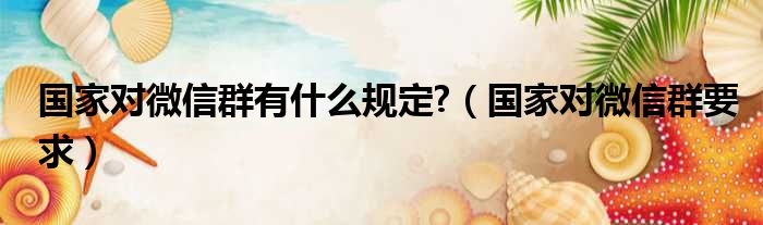 国家对微信群有什么规定 （国家对微信群要求）