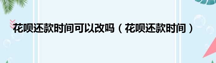 花呗还款时间可以改吗（花呗还款时间）