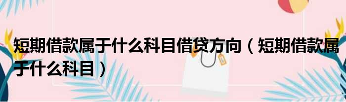 短期借款属于什么科目借贷方向（短期借款属于什么科目）