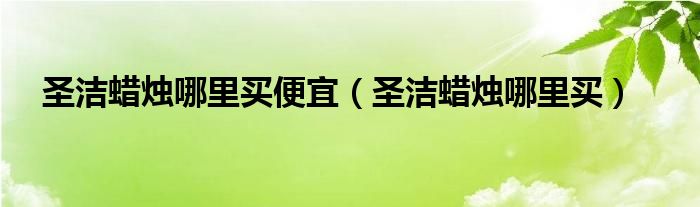 圣洁蜡烛哪里买便宜（圣洁蜡烛哪里买）