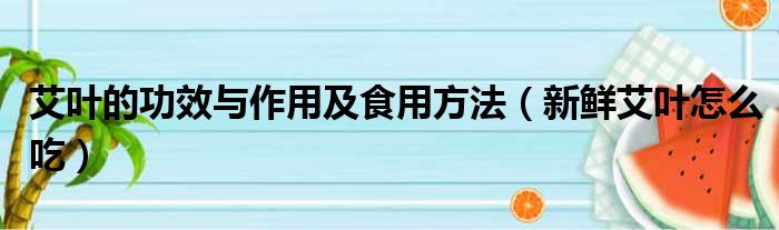 艾叶的功效与作用及食用方法（新鲜艾叶怎么吃）