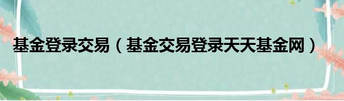 基金登录交易（基金交易登录天天基金网）