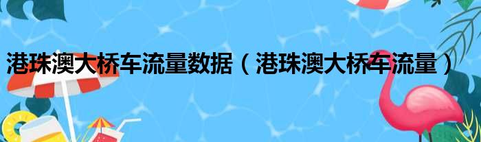 港珠澳大桥车流量数据（港珠澳大桥车流量）