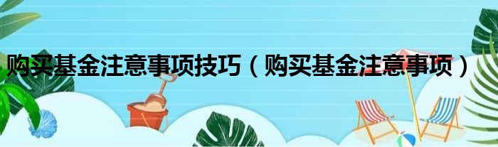 购买基金注意事项技巧（购买基金注意事项）