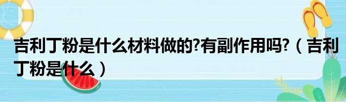 吉利丁粉是什么材料做的 有副作用吗 （吉利丁粉是什么）