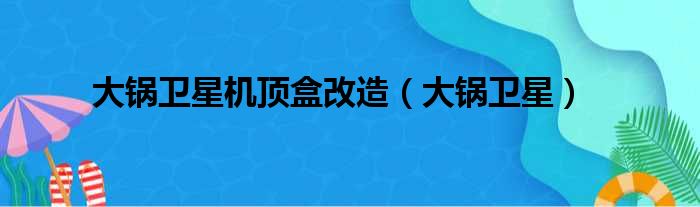 大锅卫星机顶盒改造（大锅卫星）