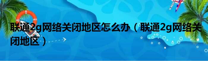 联通2g网络关闭地区怎么办（联通2g网络关闭地区）