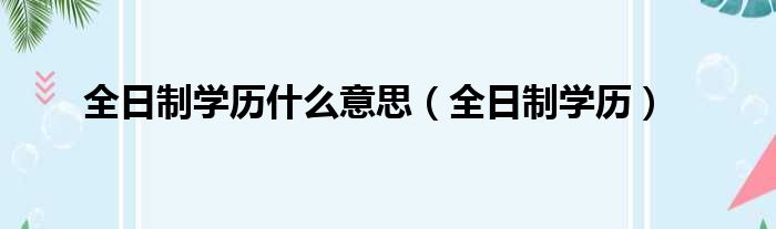 全日制学历什么意思（全日制学历）