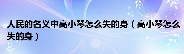 人民的名义中高小琴怎么失的身（高小琴怎么失的身）