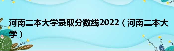 河南二本大学录取分数线2022（河南二本大学）