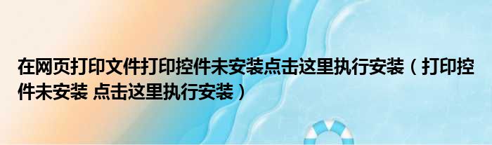 在网页打印文件打印控件未安装点击这里执行安装（打印控件未安装 点击这里执行安装）