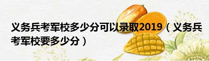 义务兵考军校多少分可以录取2019（义务兵考军校要多少分）