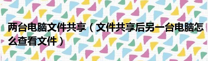 两台电脑文件共享（文件共享后另一台电脑怎么查看文件）