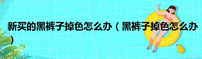 新买的黑裤子掉色怎么办（黑裤子掉色怎么办）