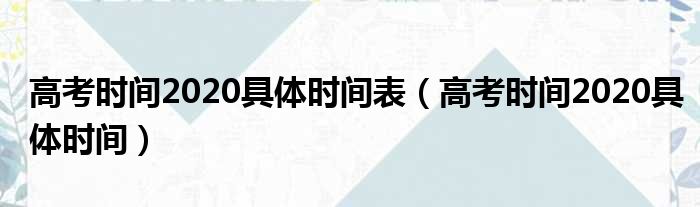 高考时间2020具体时间表（高考时间2020具体时间）