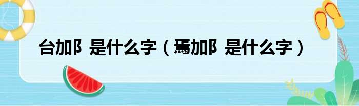 台加阝是什么字（焉加阝是什么字）