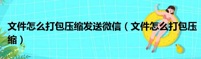 文件怎么打包压缩发送微信（文件怎么打包压缩）