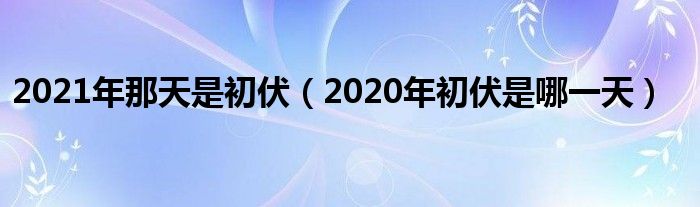 2021年那天是初伏（2020年初伏是哪一天）