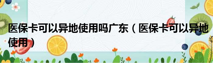 医保卡可以异地使用吗广东（医保卡可以异地使用）