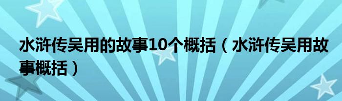 水浒传吴用的故事10个概括（水浒传吴用故事概括）