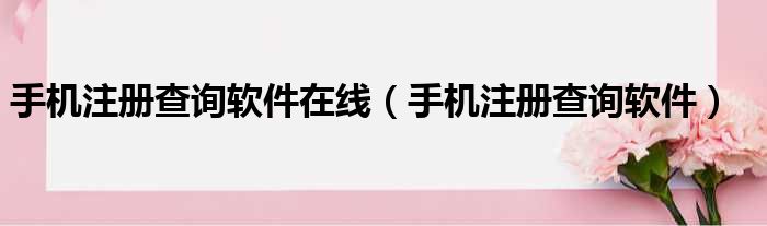 手机注册查询软件在线（手机注册查询软件）