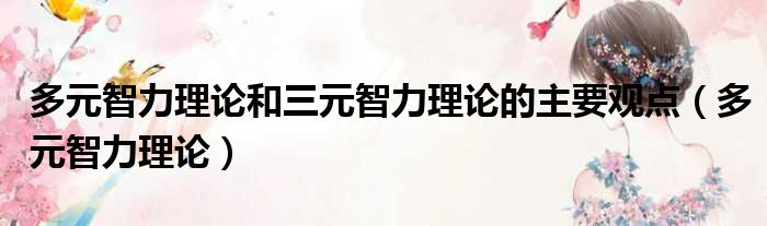 多元智力理论和三元智力理论的主要观点（多元智力理论）