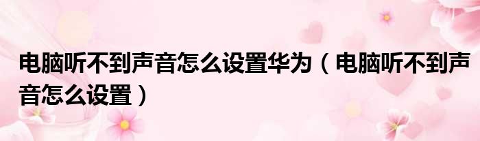 电脑听不到声音怎么设置华为（电脑听不到声音怎么设置）