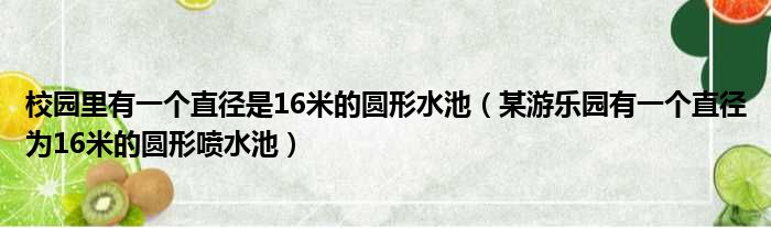 校园里有一个直径是16米的圆形水池（某游乐园有一个直径为16米的圆形喷水池）