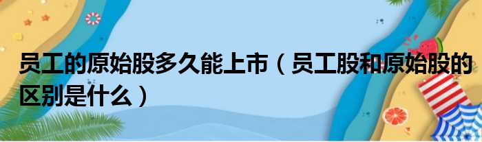 员工的原始股多久能上市（员工股和原始股的区别是什么）