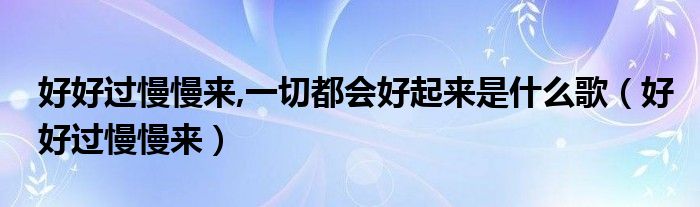  好好过慢慢来 一切都会好起来是什么歌（好好过慢慢来）