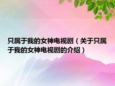 只属于我的女神电视剧（关于只属于我的女神电视剧的介绍）