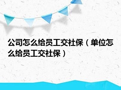 公司怎么给员工交社保（单位怎么给员工交社保）