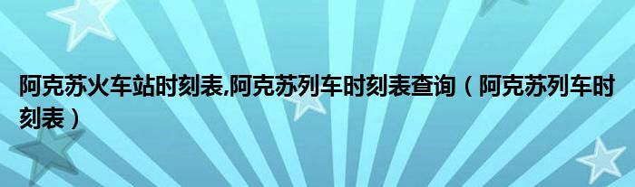  阿克苏火车站时刻表 阿克苏列车时刻表查询（阿克苏列车时刻表）