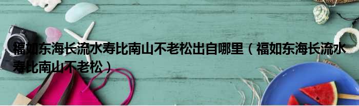 福如东海长流水寿比南山不老松出自哪里（福如东海长流水寿比南山不老松）