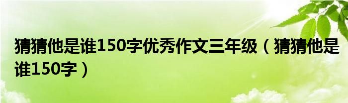  猜猜他是谁150字优秀作文三年级（猜猜他是谁150字）