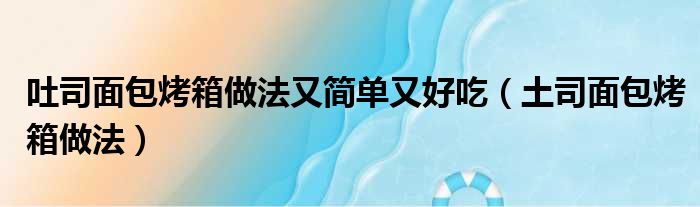 吐司面包烤箱做法又简单又好吃（土司面包烤箱做法）