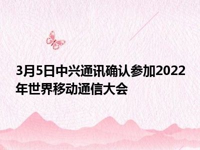 3月5日中兴通讯确认参加2022年世界移动通信大会