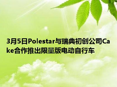 3月5日Polestar与瑞典初创公司Cake合作推出限量版电动自行车